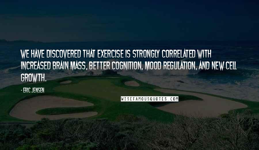 Eric Jensen Quotes: We have discovered that exercise is strongly correlated with increased brain mass, better cognition, mood regulation, and new cell growth.