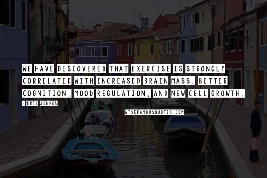 Eric Jensen Quotes: We have discovered that exercise is strongly correlated with increased brain mass, better cognition, mood regulation, and new cell growth.