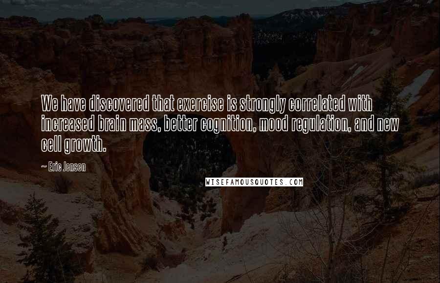 Eric Jensen Quotes: We have discovered that exercise is strongly correlated with increased brain mass, better cognition, mood regulation, and new cell growth.