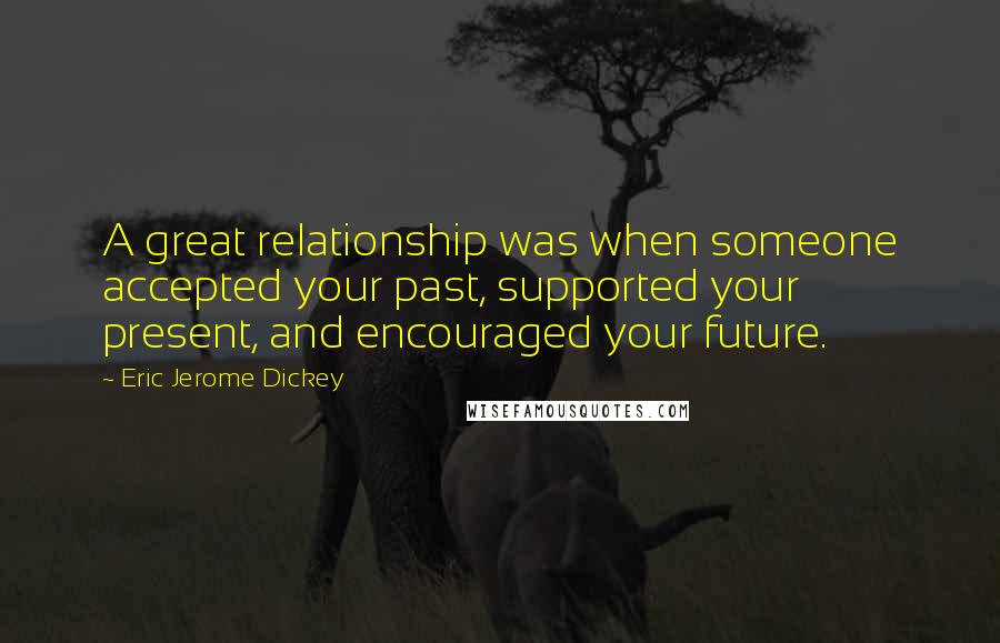 Eric Jerome Dickey Quotes: A great relationship was when someone accepted your past, supported your present, and encouraged your future.