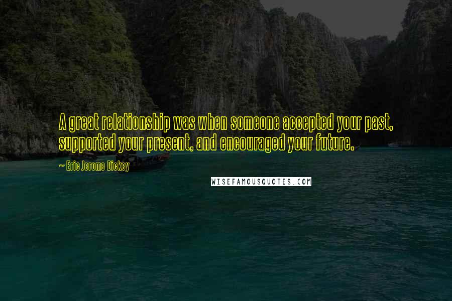 Eric Jerome Dickey Quotes: A great relationship was when someone accepted your past, supported your present, and encouraged your future.