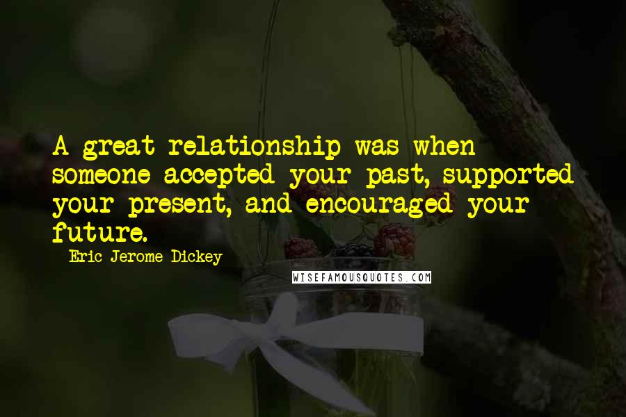 Eric Jerome Dickey Quotes: A great relationship was when someone accepted your past, supported your present, and encouraged your future.