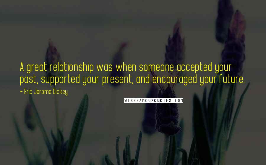 Eric Jerome Dickey Quotes: A great relationship was when someone accepted your past, supported your present, and encouraged your future.