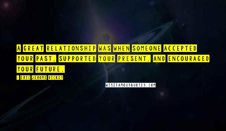 Eric Jerome Dickey Quotes: A great relationship was when someone accepted your past, supported your present, and encouraged your future.