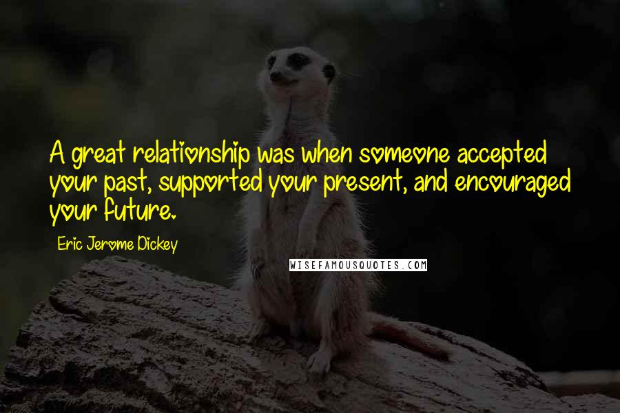 Eric Jerome Dickey Quotes: A great relationship was when someone accepted your past, supported your present, and encouraged your future.