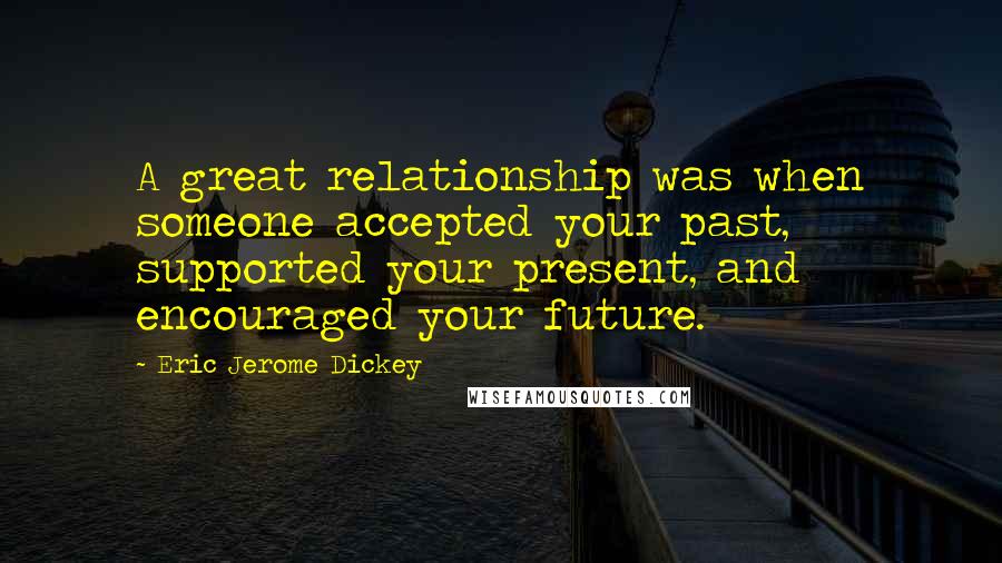 Eric Jerome Dickey Quotes: A great relationship was when someone accepted your past, supported your present, and encouraged your future.