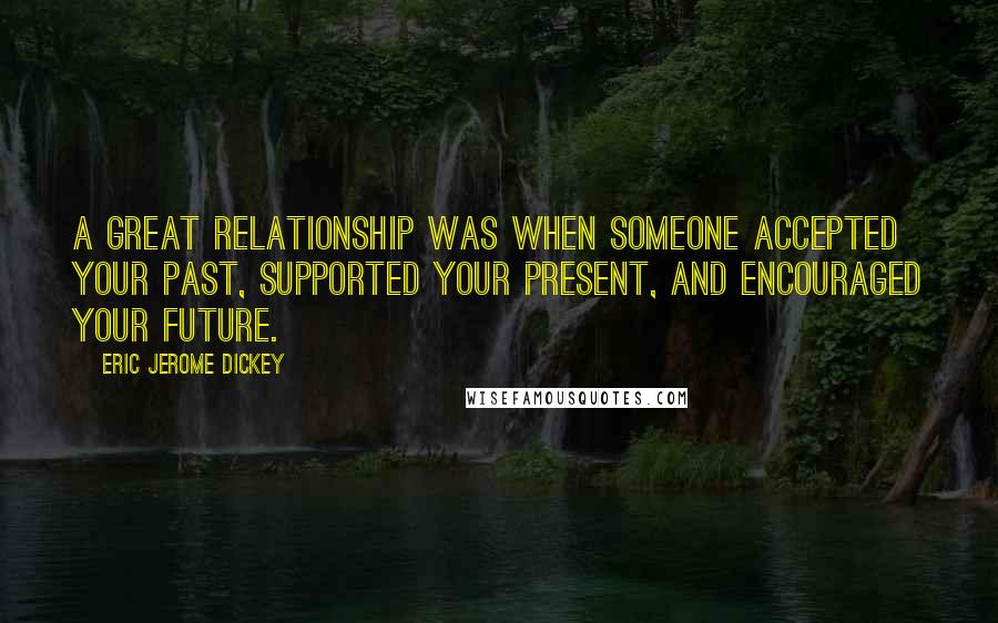 Eric Jerome Dickey Quotes: A great relationship was when someone accepted your past, supported your present, and encouraged your future.