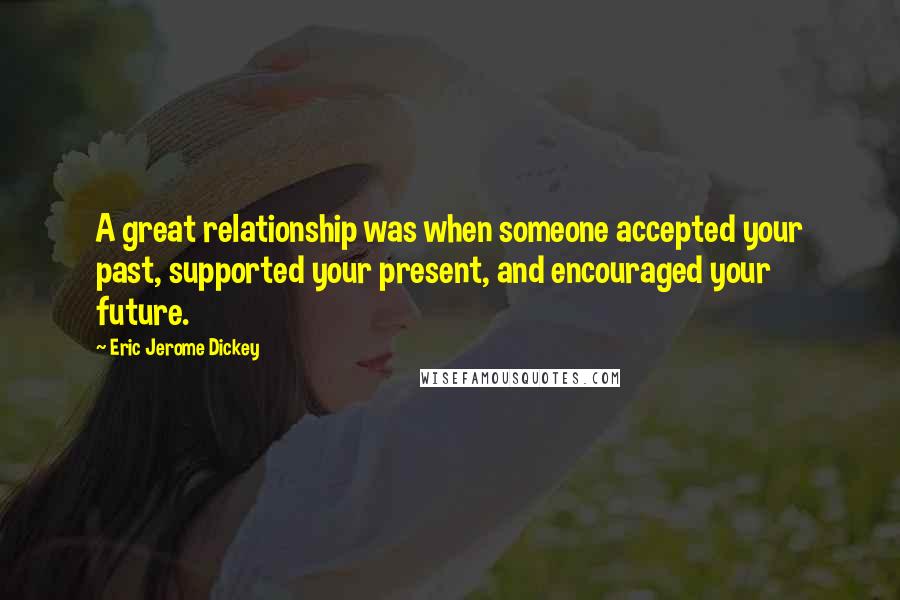 Eric Jerome Dickey Quotes: A great relationship was when someone accepted your past, supported your present, and encouraged your future.