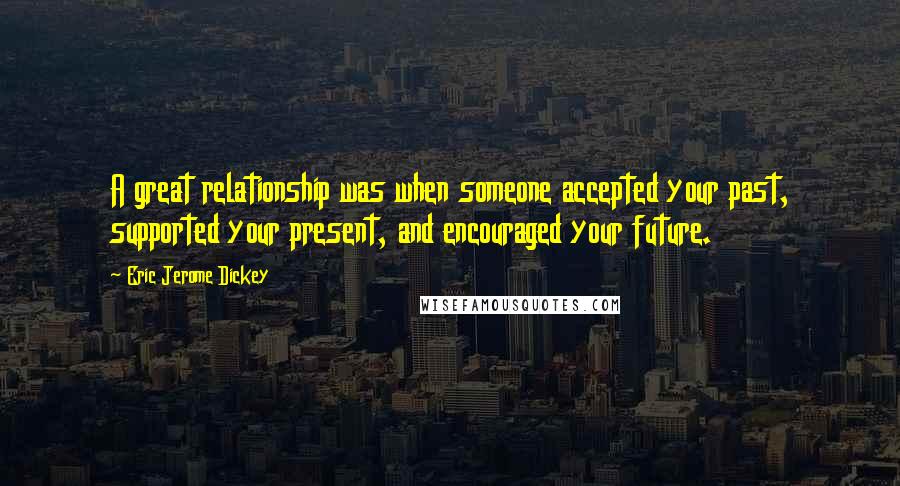 Eric Jerome Dickey Quotes: A great relationship was when someone accepted your past, supported your present, and encouraged your future.