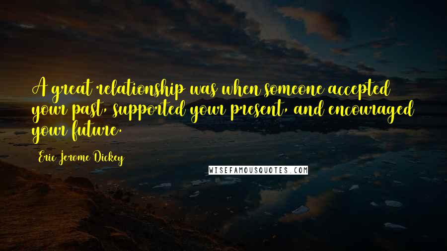 Eric Jerome Dickey Quotes: A great relationship was when someone accepted your past, supported your present, and encouraged your future.