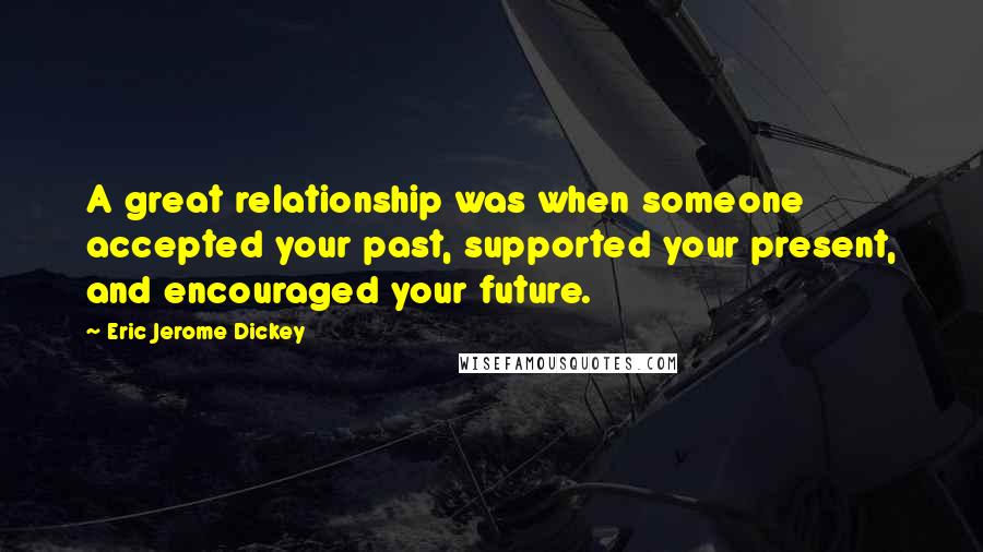 Eric Jerome Dickey Quotes: A great relationship was when someone accepted your past, supported your present, and encouraged your future.