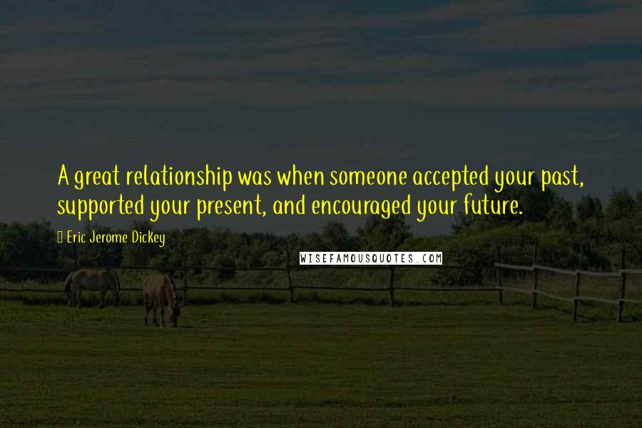 Eric Jerome Dickey Quotes: A great relationship was when someone accepted your past, supported your present, and encouraged your future.