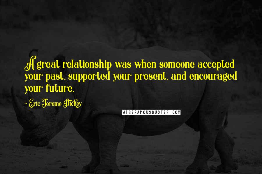 Eric Jerome Dickey Quotes: A great relationship was when someone accepted your past, supported your present, and encouraged your future.