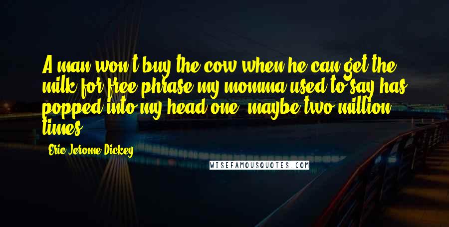 Eric Jerome Dickey Quotes: A man won't buy the cow when he can get the milk for free phrase my momma used to say has popped into my head one, maybe two million times