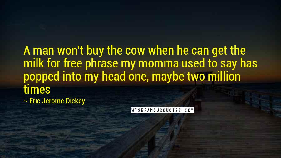 Eric Jerome Dickey Quotes: A man won't buy the cow when he can get the milk for free phrase my momma used to say has popped into my head one, maybe two million times
