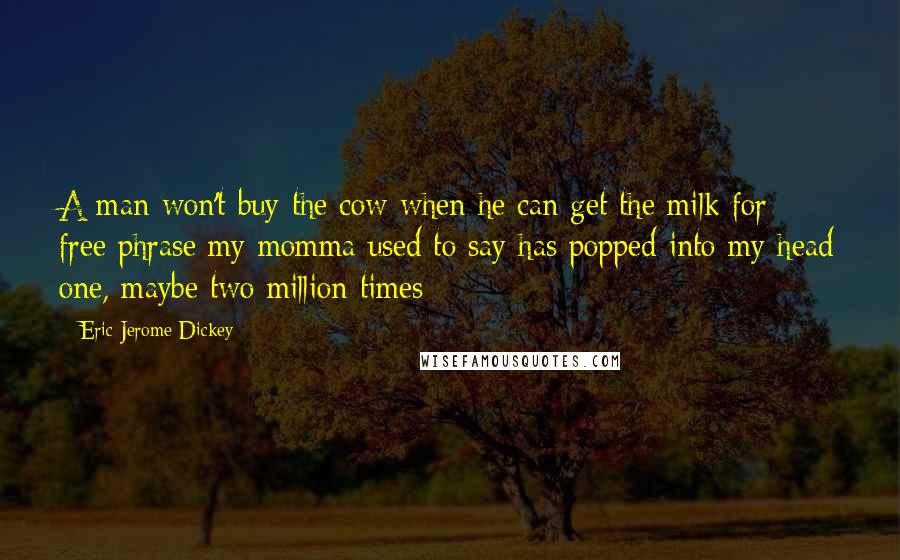 Eric Jerome Dickey Quotes: A man won't buy the cow when he can get the milk for free phrase my momma used to say has popped into my head one, maybe two million times