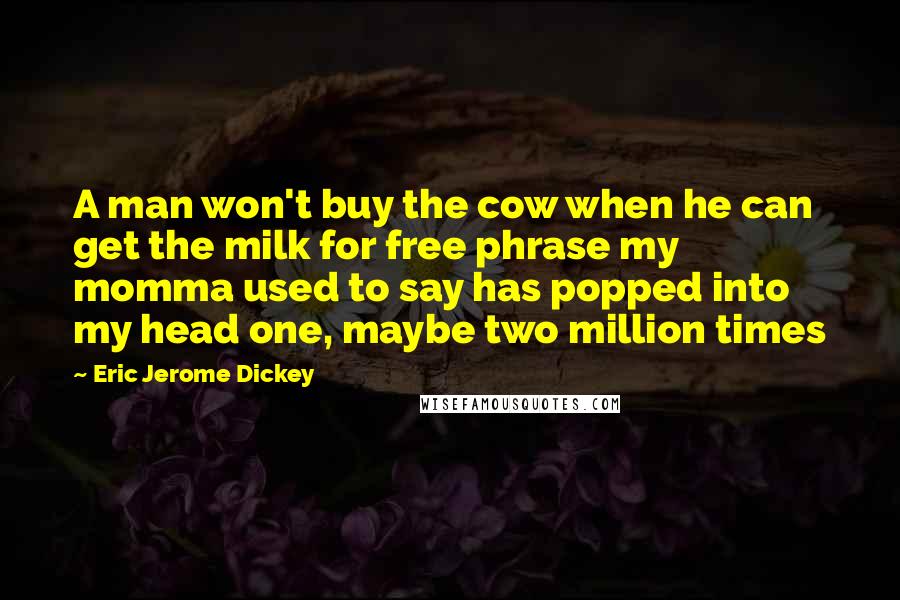 Eric Jerome Dickey Quotes: A man won't buy the cow when he can get the milk for free phrase my momma used to say has popped into my head one, maybe two million times