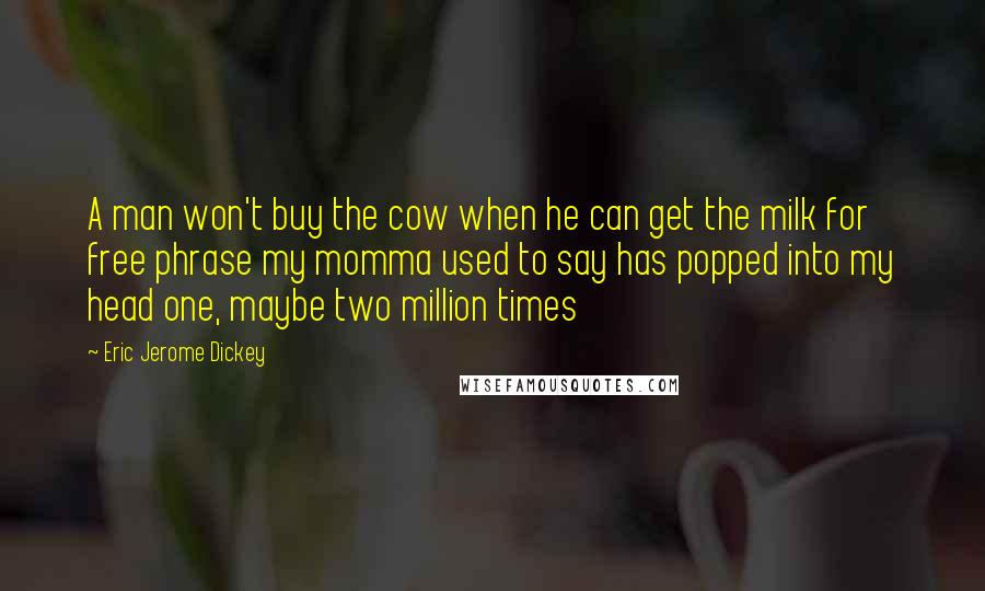 Eric Jerome Dickey Quotes: A man won't buy the cow when he can get the milk for free phrase my momma used to say has popped into my head one, maybe two million times