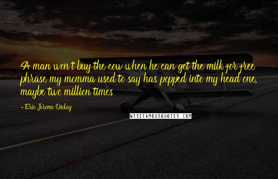 Eric Jerome Dickey Quotes: A man won't buy the cow when he can get the milk for free phrase my momma used to say has popped into my head one, maybe two million times