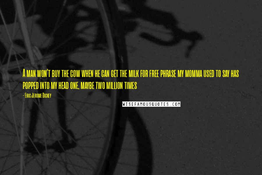 Eric Jerome Dickey Quotes: A man won't buy the cow when he can get the milk for free phrase my momma used to say has popped into my head one, maybe two million times