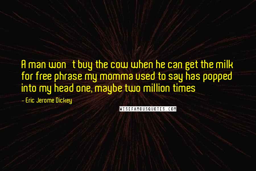 Eric Jerome Dickey Quotes: A man won't buy the cow when he can get the milk for free phrase my momma used to say has popped into my head one, maybe two million times