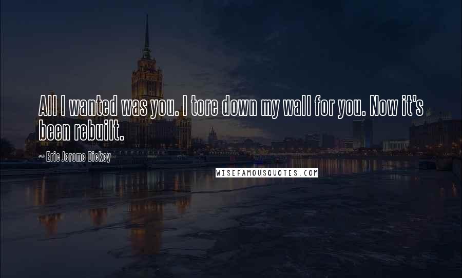 Eric Jerome Dickey Quotes: All I wanted was you. I tore down my wall for you. Now it's been rebuilt.