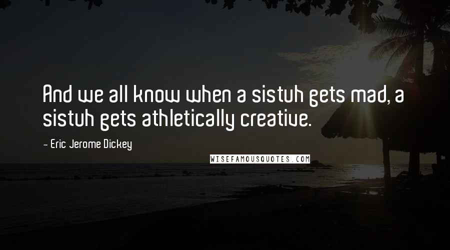 Eric Jerome Dickey Quotes: And we all know when a sistuh gets mad, a sistuh gets athletically creative.