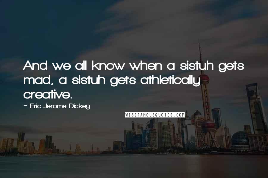 Eric Jerome Dickey Quotes: And we all know when a sistuh gets mad, a sistuh gets athletically creative.