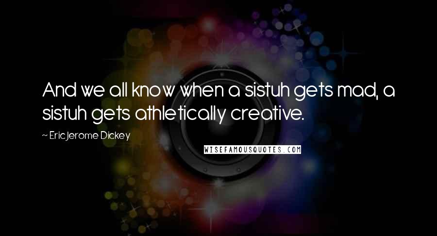 Eric Jerome Dickey Quotes: And we all know when a sistuh gets mad, a sistuh gets athletically creative.