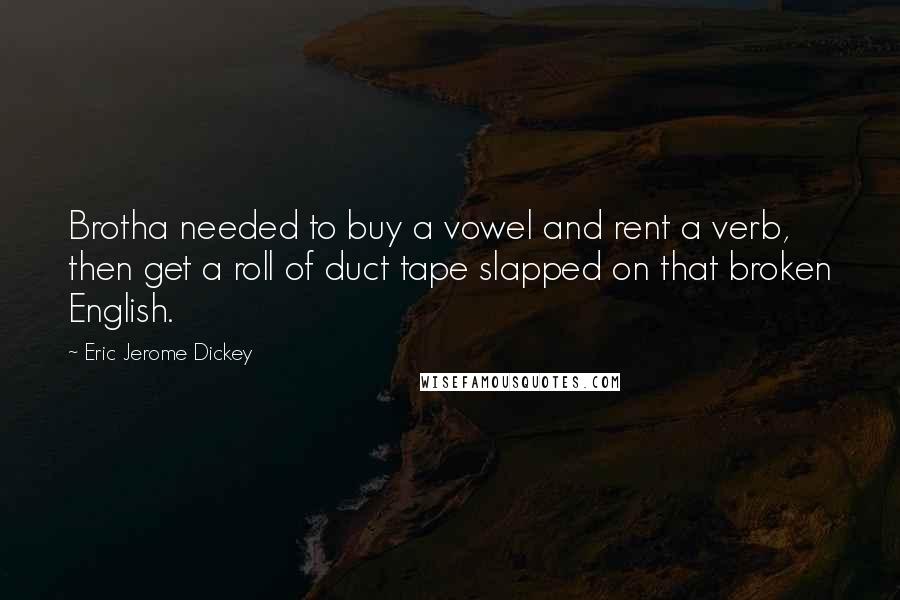 Eric Jerome Dickey Quotes: Brotha needed to buy a vowel and rent a verb, then get a roll of duct tape slapped on that broken English.