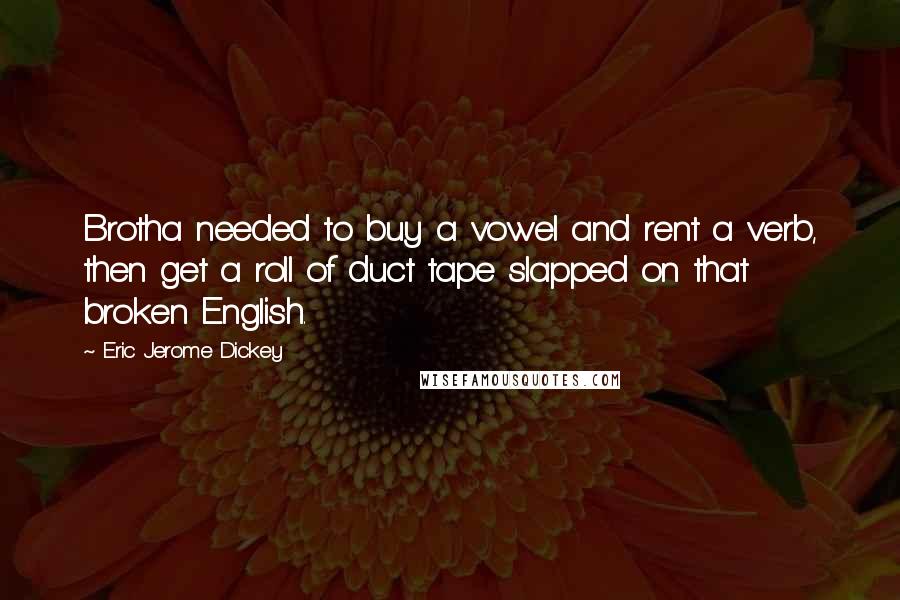 Eric Jerome Dickey Quotes: Brotha needed to buy a vowel and rent a verb, then get a roll of duct tape slapped on that broken English.