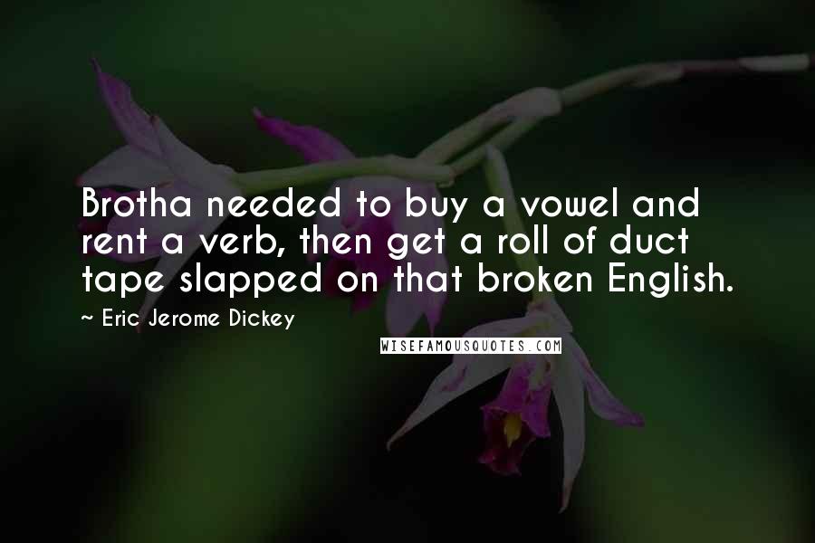 Eric Jerome Dickey Quotes: Brotha needed to buy a vowel and rent a verb, then get a roll of duct tape slapped on that broken English.