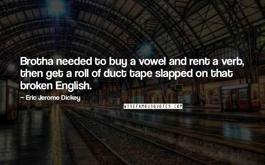 Eric Jerome Dickey Quotes: Brotha needed to buy a vowel and rent a verb, then get a roll of duct tape slapped on that broken English.