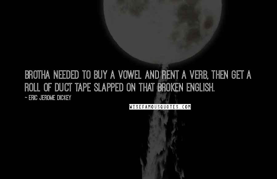 Eric Jerome Dickey Quotes: Brotha needed to buy a vowel and rent a verb, then get a roll of duct tape slapped on that broken English.