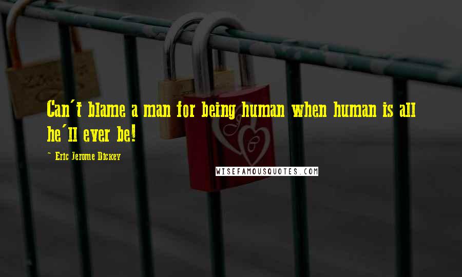 Eric Jerome Dickey Quotes: Can't blame a man for being human when human is all he'll ever be!