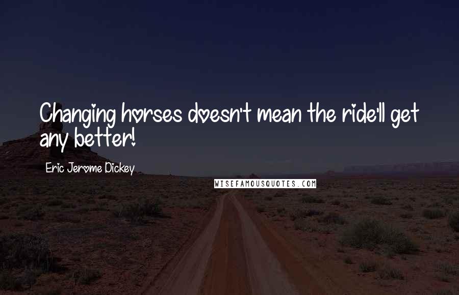 Eric Jerome Dickey Quotes: Changing horses doesn't mean the ride'll get any better!