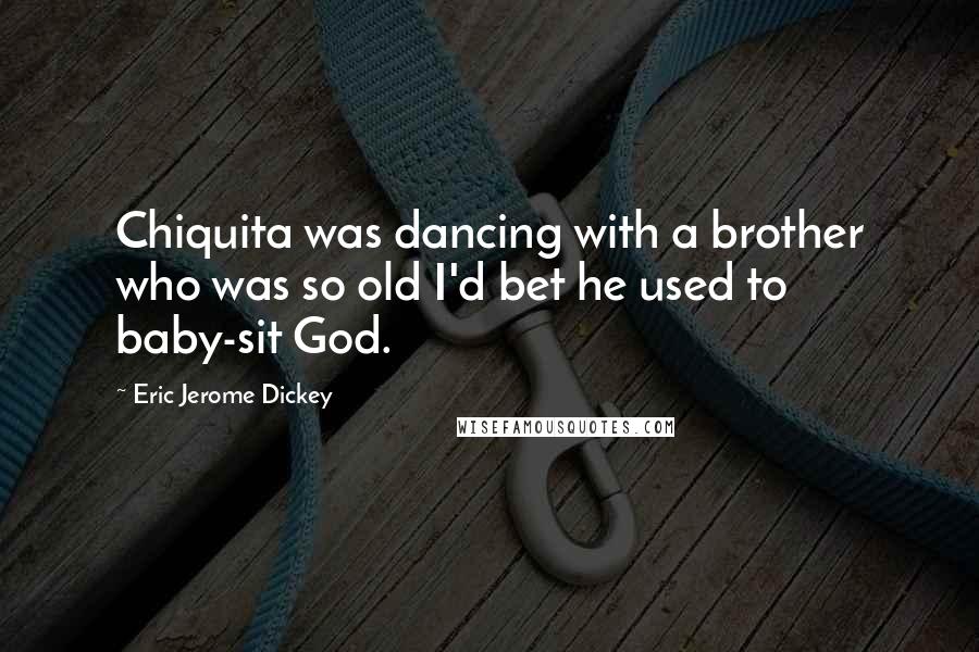 Eric Jerome Dickey Quotes: Chiquita was dancing with a brother who was so old I'd bet he used to baby-sit God.