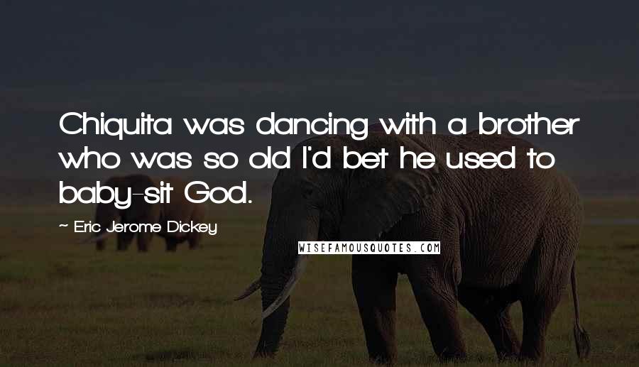 Eric Jerome Dickey Quotes: Chiquita was dancing with a brother who was so old I'd bet he used to baby-sit God.