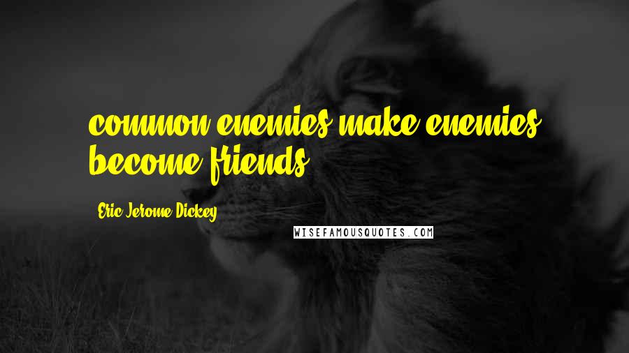 Eric Jerome Dickey Quotes: common enemies make enemies become friends!