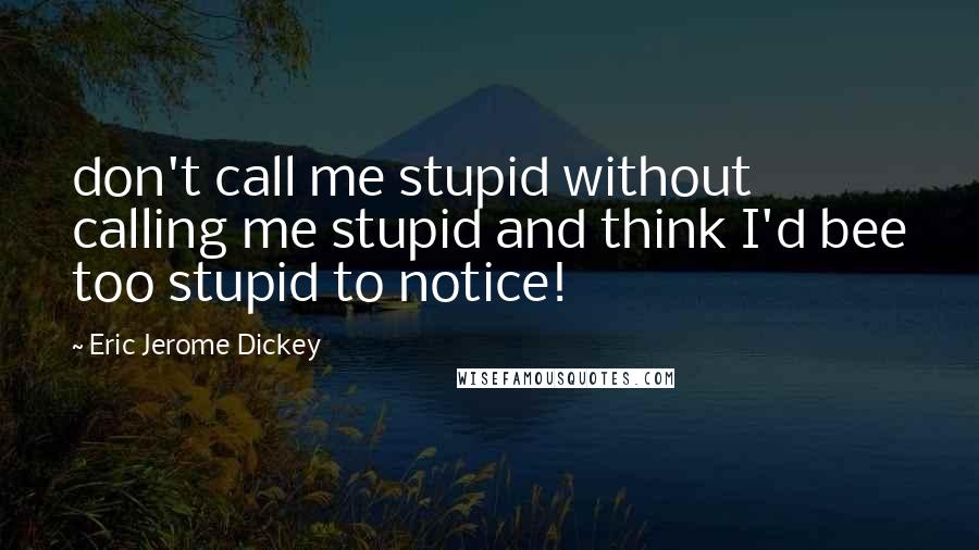 Eric Jerome Dickey Quotes: don't call me stupid without calling me stupid and think I'd bee too stupid to notice!