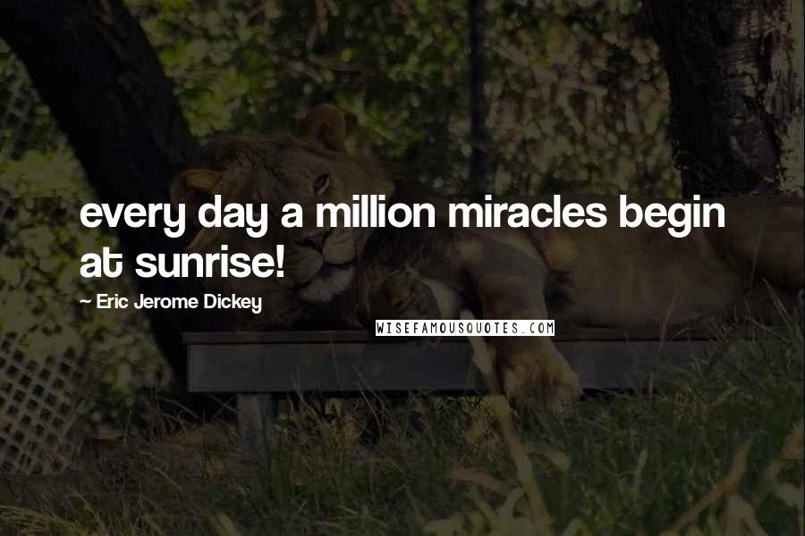 Eric Jerome Dickey Quotes: every day a million miracles begin at sunrise!