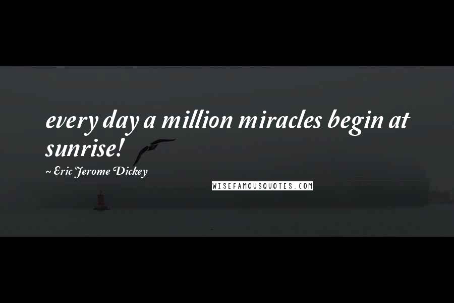 Eric Jerome Dickey Quotes: every day a million miracles begin at sunrise!