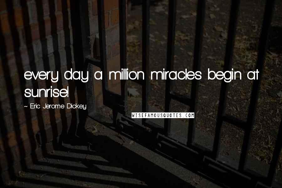 Eric Jerome Dickey Quotes: every day a million miracles begin at sunrise!