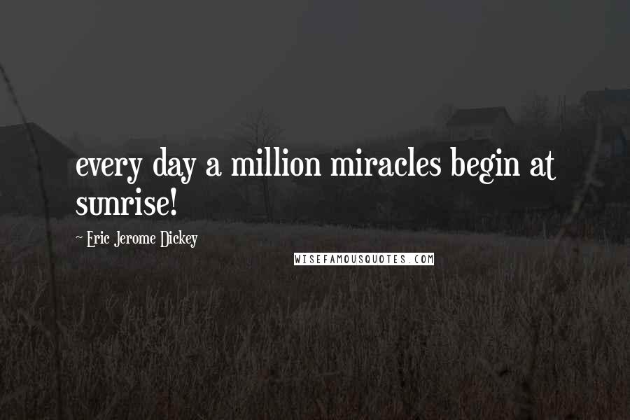 Eric Jerome Dickey Quotes: every day a million miracles begin at sunrise!