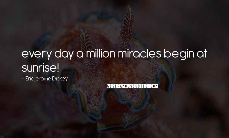 Eric Jerome Dickey Quotes: every day a million miracles begin at sunrise!