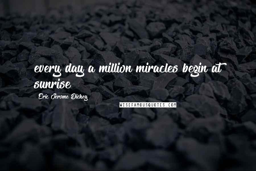 Eric Jerome Dickey Quotes: every day a million miracles begin at sunrise!