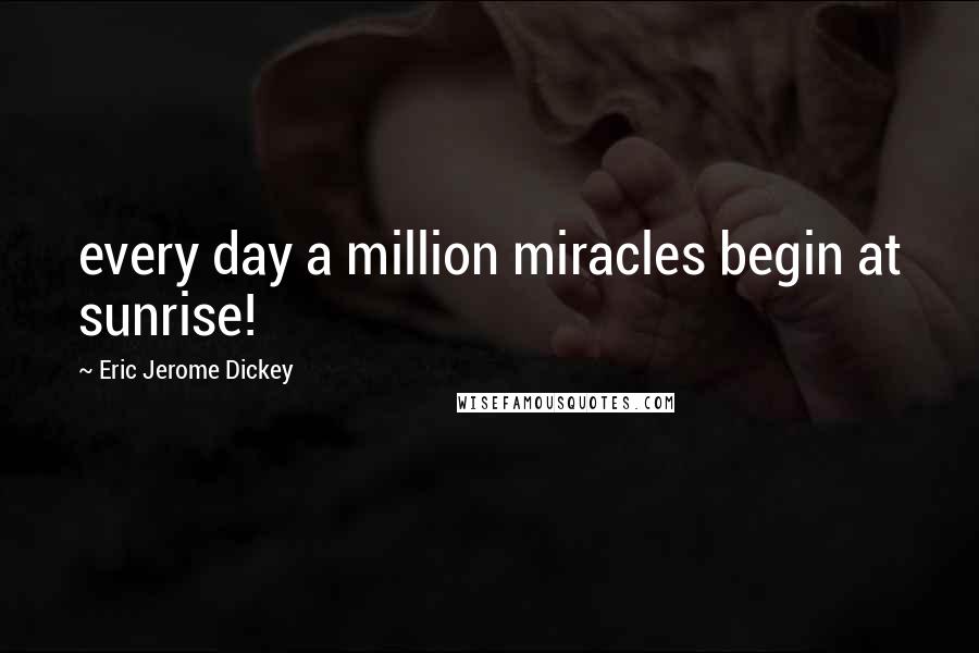 Eric Jerome Dickey Quotes: every day a million miracles begin at sunrise!