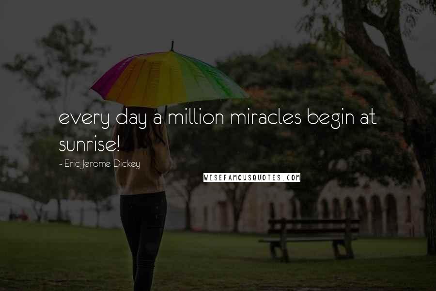 Eric Jerome Dickey Quotes: every day a million miracles begin at sunrise!