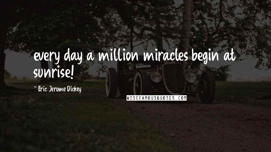 Eric Jerome Dickey Quotes: every day a million miracles begin at sunrise!