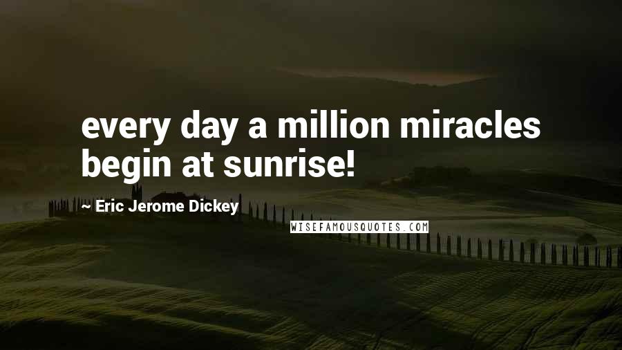 Eric Jerome Dickey Quotes: every day a million miracles begin at sunrise!